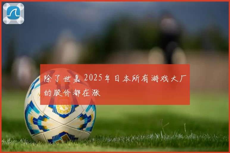 除了世嘉 2025年日本所有游戏大厂的股价都在涨
