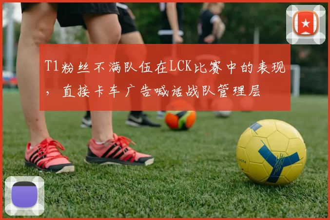 T1粉丝不满队伍在LCK比赛中的表现，直接卡车广告喊话战队管理层