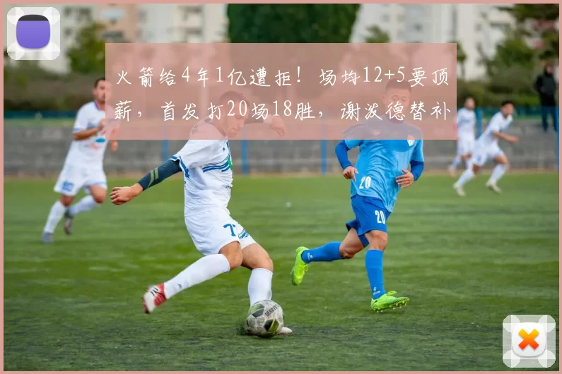 火箭给4年1亿遭拒！场均12+5要顶薪，首发打20场18胜，谢泼德替补不冤