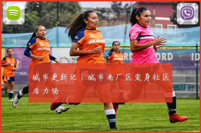城市更新记丨城市老厂区变身社区活力场