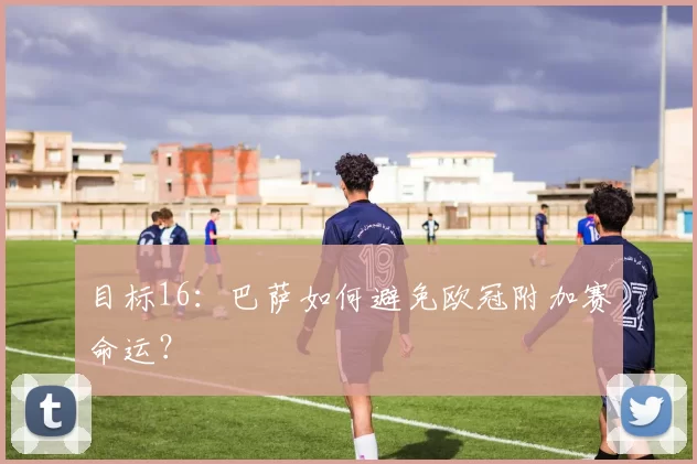 目标16：巴萨如何避免欧冠附加赛命运？