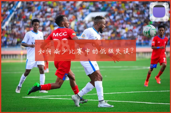 如何减少比赛中的低级失误？