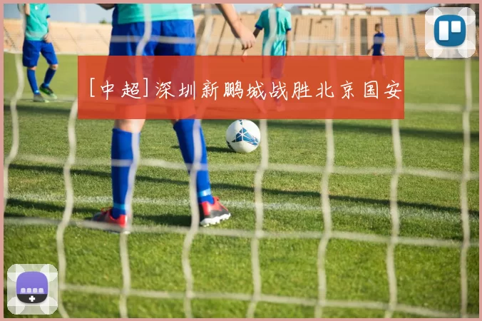 [中超]深圳新鹏城战胜北京国安