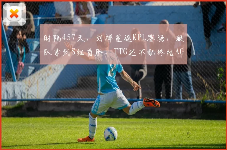 时隔457天，刘禅重返KPL赛场，狼队拿到S组首胜，TTG还不配终结AG！