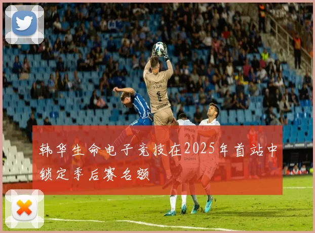 韩华生命电子竞技在2025年首站中锁定季后赛名额
