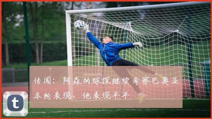 传闻：阿森纳球探继续考察巴奥亚本轮表现，他表现平平