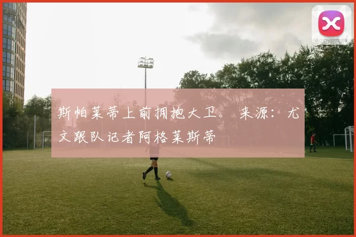 斯帕莱蒂上前拥抱大卫。 来源：尤文跟队记者阿格莱斯蒂