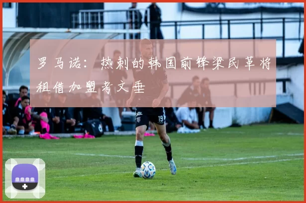罗马诺：热刺的韩国前锋梁民革将租借加盟考文垂