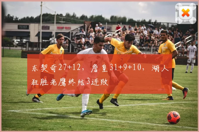 东契奇27+12，詹皇31+9+10，湖人狂胜老鹰终结3连败