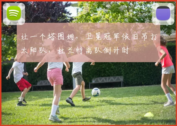 让一个塔图姆，卫冕冠军依旧吊打太阳队，杜兰特离队倒计时