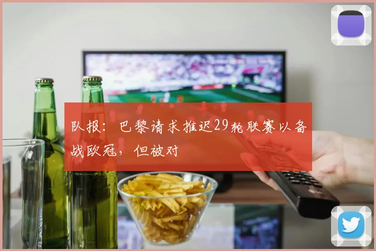 队报：巴黎请求推迟29轮联赛以备战欧冠，但被对