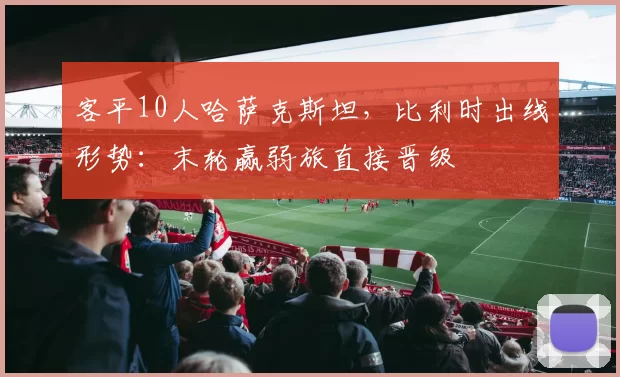 客平10人哈萨克斯坦，比利时出线形势：末轮赢弱旅直接晋级