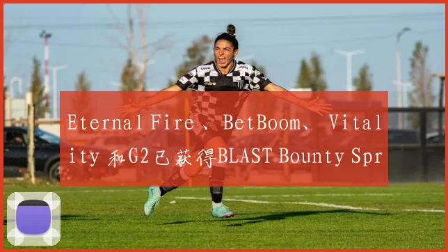 Eternal Fire 、BetBoom、 Vitality 和G2已获得BLAST Bounty Spring 2025的资格