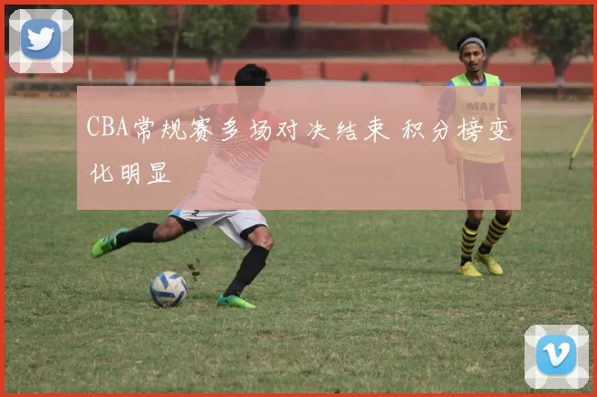 CBA常规赛多场对决结束 积分榜变化明显
