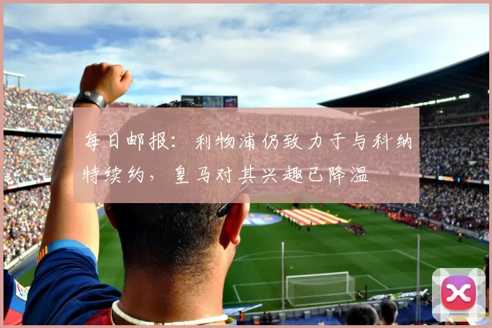 每日邮报：利物浦仍致力于与科纳特续约，皇马对其兴趣已降温