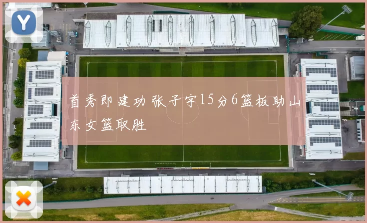 首秀即建功 张子宇15分6篮板助山东女篮取胜