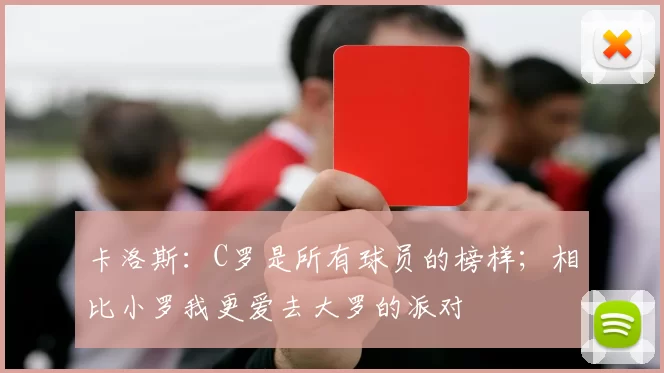 卡洛斯：C罗是所有球员的榜样；相比小罗我更爱去大罗的派对