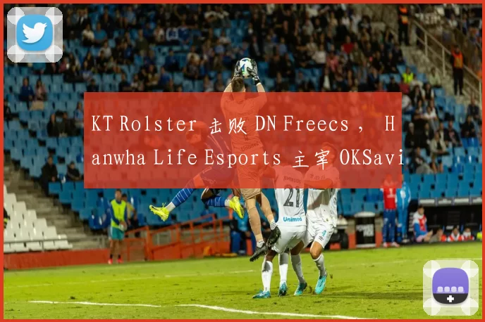 KT Rolster 击败 DN Freecs ， Hanwha Life Esports 主宰 OKSavingsBank BRION