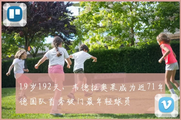19岁192天，韦德拉奥果成为近71年德国队首秀破门最年轻球员