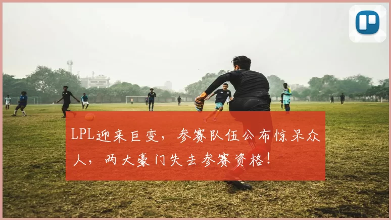 LPL迎来巨变，参赛队伍公布惊呆众人，两大豪门失去参赛资格！
