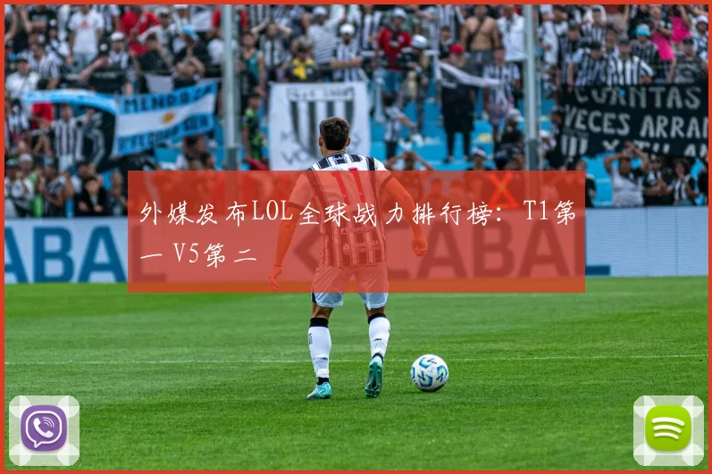 外媒发布LOL全球战力排行榜：T1第一 V5第二