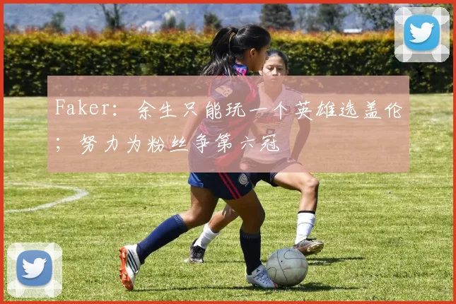 Faker：余生只能玩一个英雄选盖伦；努力为粉丝争第六冠