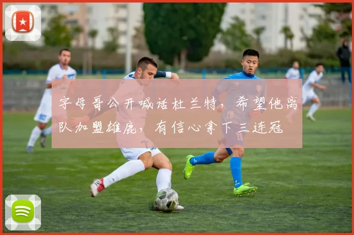 字母哥公开喊话杜兰特，希望他离队加盟雄鹿，有信心拿下三连冠