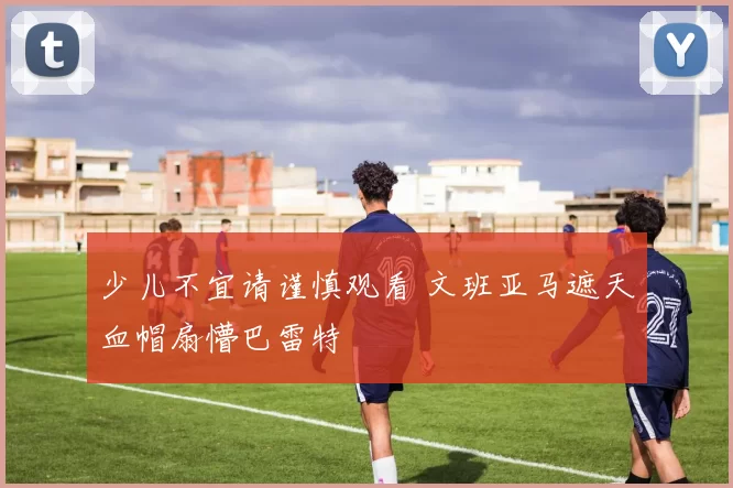 少儿不宜请谨慎观看 文班亚马遮天血帽扇懵巴雷特