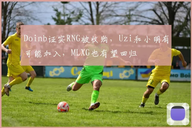 Doinb证实RNG被收购，Uzi和小明有可能加入，MLXG也有望回归