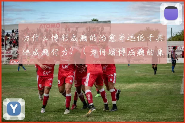 为什么博彩成瘾的治愈率远低于其他成瘾行为？（为何赌博成瘾的康复率明显低于其他成瘾行为？）