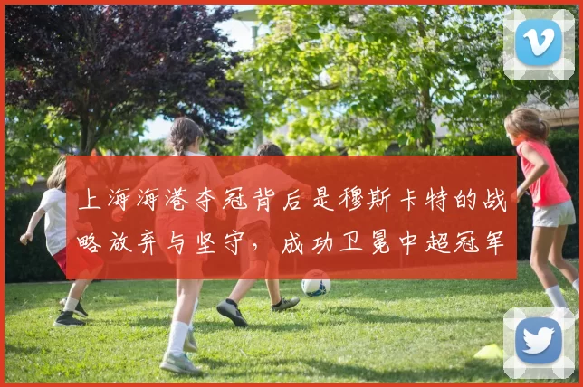 上海海港夺冠背后是穆斯卡特的战略放弃与坚守，成功卫冕中超冠军。