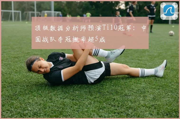 顶级数据分析师预演Ti10冠军：中国战队夺冠概率超5成