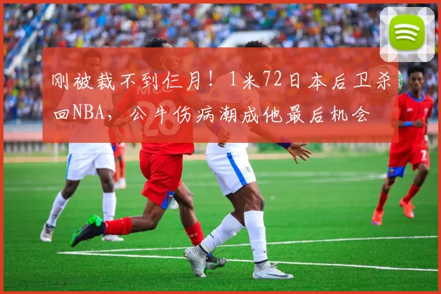 刚被裁不到仨月！1米72日本后卫杀回NBA，公牛伤病潮成他最后机会